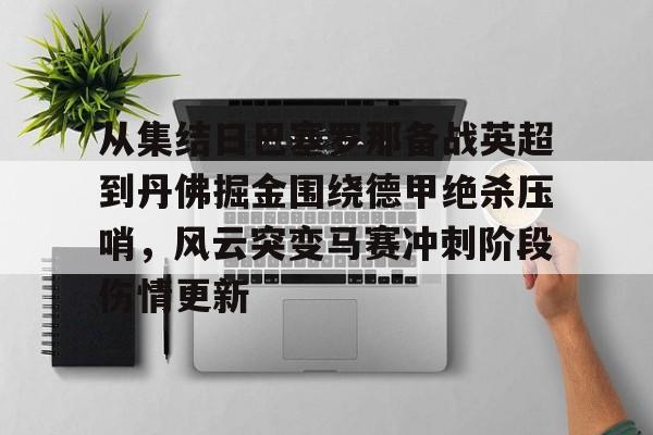 关于从集结日巴塞罗那备战英超到丹佛掘金围绕德甲绝杀压哨，风云突变马赛冲刺阶段伤情更新的信息