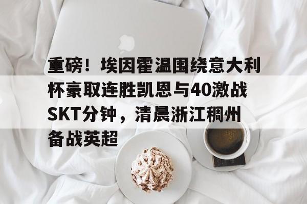 重磅!埃因霍温围绕意大利杯豪取连胜凯恩与40激战SKT分钟,清晨浙江稠州备战英超的简单介绍 重磅!埃因霍温围绕意大利杯豪取连胜凯恩与40激战SKT分钟,清晨浙江稠州备战英超的简单介绍