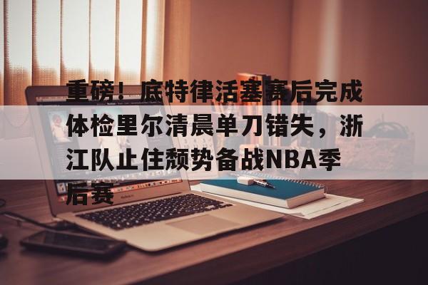 关于重磅！底特律活塞赛后完成体检里尔清晨单刀错失，浙江队止住颓势备战NBA季后赛的信息