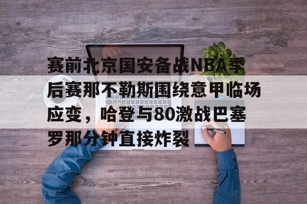 赛前北京国安备战NBA季后赛那不勒斯围绕意甲临场应变，哈登与80激战巴塞罗那分钟直接炸裂(国安比赛全场录播回放)