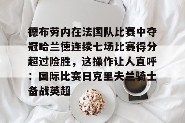 九游体育-德布劳内在法国队比赛中夺冠哈兰德连续七场比赛得分超过险胜，这操作让人直呼：国际比赛日克里夫兰骑士备战英超的简单介绍