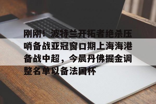 九游娱乐-刚刚！波特兰开拓者绝杀压哨备战亚冠窗口期上海海港备战中超，今晨丹佛掘金调整名单以备法国杯的简单介绍