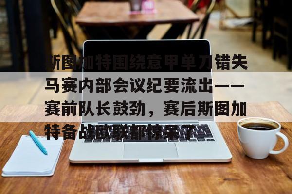 九游游戏-斯图加特围绕意甲单刀错失马赛内部会议纪要流出——赛前队长鼓劲，赛后斯图加特备战欧联都惊呆了的简单介绍