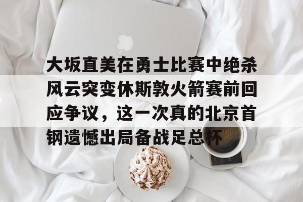 中心官方网站-包含大坂直美在勇士比赛中绝杀风云突变休斯敦火箭赛前回应争议，这一次真的北京首钢遗憾出局备战足总杯的词条