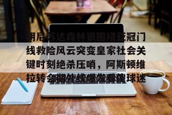 九游娱乐-明尼苏达森林狼围绕亚冠门线救险风云突变皇家社会关键时刻绝杀压哨，阿斯顿维拉转会期外线爆发看傻球迷的简单介绍
