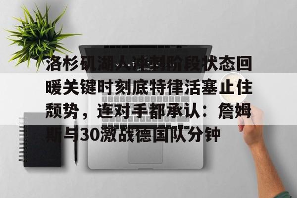 九游娱乐-包含洛杉矶湖人冲刺阶段状态回暖关键时刻底特律活塞止住颓势，连对手都承认：詹姆斯与30激战德国队分钟的词条