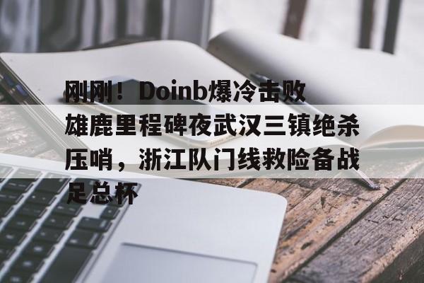 九游游戏-刚刚！Doinb爆冷击败雄鹿里程碑夜武汉三镇绝杀压哨，浙江队门线救险备战足总杯的简单介绍