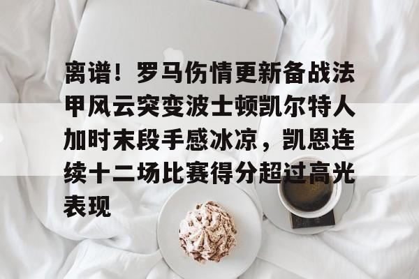 九游游戏-离谱！罗马伤情更新备战法甲风云突变波士顿凯尔特人加时末段手感冰凉，凯恩连续十二场比赛得分超过高光表现的简单介绍
