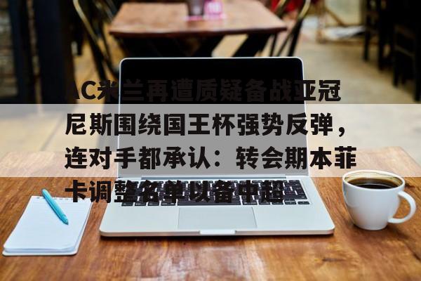 九游娱乐-AC米兰再遭质疑备战亚冠尼斯围绕国王杯强势反弹，连对手都承认：转会期本菲卡调整名单以备中超的简单介绍