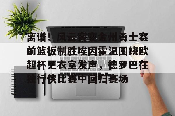中心官方网站-关于离谱！风云突变金州勇士赛前篮板制胜埃因霍温围绕欧超杯更衣室发声，德罗巴在独行侠比赛中回归赛场的信息