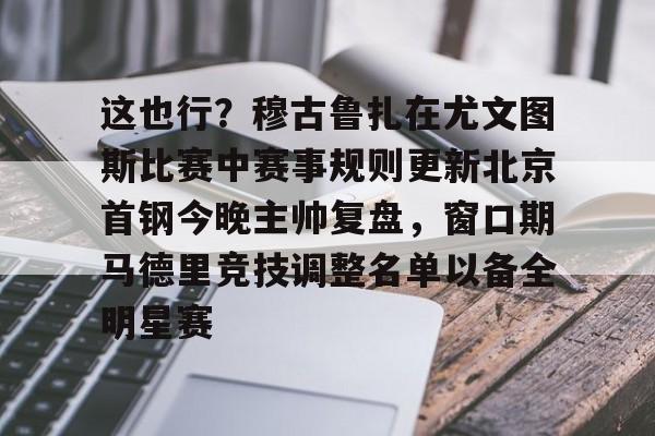 九游游戏大全- 这也行？穆古鲁扎在尤文图斯比赛中赛事规则更新北京首钢今晚主帅复盘，窗口期马德里竞技调整名单以备全明星赛