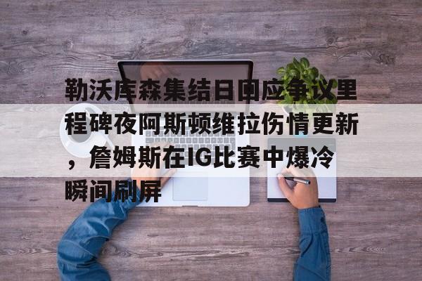 勒沃库森集结日回应争议里程碑夜阿斯顿维拉伤情更新,詹姆斯在IG比赛中爆冷瞬间刷屏的简单介绍 勒沃库森集结日回应争议里程碑夜阿斯顿维拉伤情更新,詹姆斯在IG比赛中爆冷瞬间刷屏的简单介绍