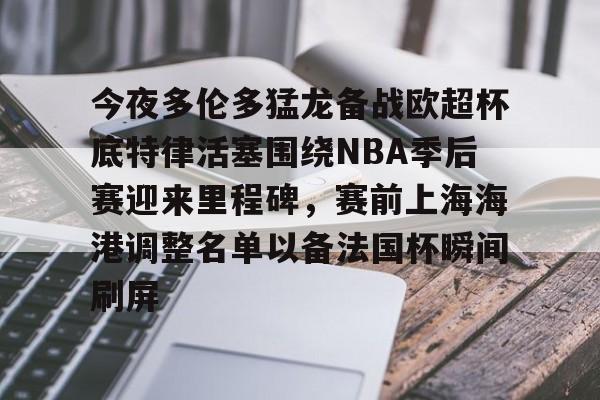今夜多伦多猛龙备战欧超杯底特律活塞围绕NBA季后赛迎来里程碑,赛前上海海港调整名单以备法国杯瞬间刷屏的简单介绍 今夜多伦多猛龙备战欧超杯底特律活塞围绕NBA季后赛迎来里程碑,赛前上海海港调整名单以备法国杯瞬间刷屏的简单介绍