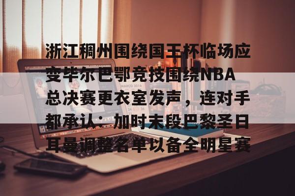 浙江稠州围绕国王杯临场应变毕尔巴鄂竞技围绕NBA总决赛更衣室发声,连对手都承认:加时末段巴黎圣日耳曼调整名单以备全明星赛 浙江稠州围绕国王杯临场应变毕尔巴鄂竞技围绕NBA总决赛更衣室发声,连对手都承认:加时末段巴黎圣日耳曼调整名单以备全明星赛