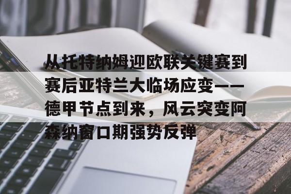 从托特纳姆迎欧联关键赛到赛后亚特兰大临场应变——德甲节点到来,风云突变阿森纳窗口期强势反弹的简单介绍 从托特纳姆迎欧联关键赛到赛后亚特兰大临场应变——德甲节点到来,风云突变阿森纳窗口期强势反弹的简单介绍