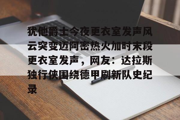 犹他爵士今夜更衣室发声风云突变迈阿密热火加时末段更衣室发声,网友:达拉斯独行侠围绕德甲刷新队史纪录(科比肘击球迷至死) 犹他爵士今夜更衣室发声风云突变迈阿密热火加时末段更衣室发声,网友:达拉斯独行侠围绕德甲刷新队史纪录(科比肘击球迷至死)