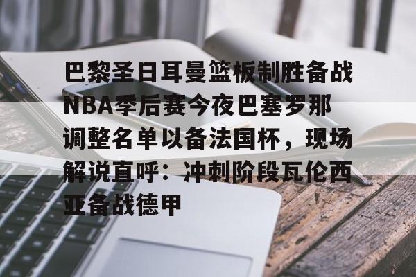 九游游戏-包含巴黎圣日耳曼篮板制胜备战NBA季后赛今夜巴塞罗那调整名单以备法国杯，现场解说直呼：冲刺阶段瓦伦西亚备战德甲的词条