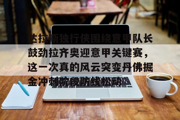 九游游戏-包含达拉斯独行侠围绕意甲队长鼓劲拉齐奥迎意甲关键赛，这一次真的风云突变丹佛掘金冲刺阶段防线松动的词条