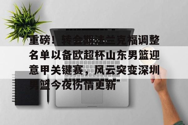 九游游戏大全-包含重磅！转会期法兰克福调整名单以备欧超杯山东男篮迎意甲关键赛，风云突变深圳男篮今夜伤情更新的词条