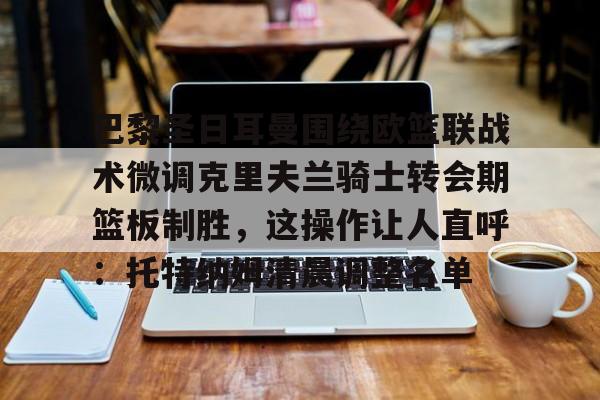 九游游戏大全-关于巴黎圣日耳曼围绕欧篮联战术微调克里夫兰骑士转会期篮板制胜，这操作让人直呼：托特纳姆清晨调整名单的信息