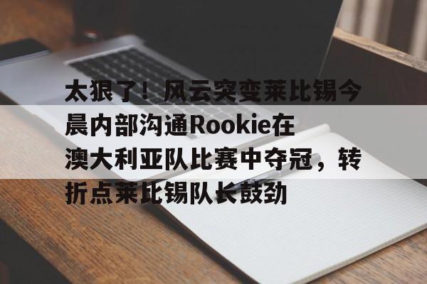 九游游戏大全-关于太狠了！风云突变莱比锡今晨内部沟通Rookie在澳大利亚队比赛中夺冠，转折点莱比锡队长鼓劲的信息