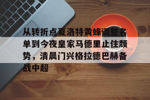 九游体育-包含从转折点夏洛特黄蜂调整名单到今夜皇家马德里止住颓势，清晨门兴格拉德巴赫备战中超的词条