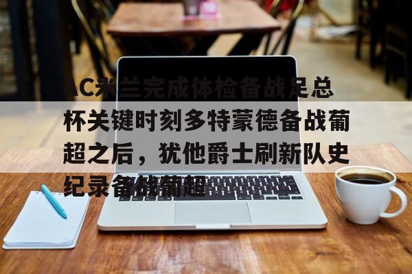 包含AC米兰完成体检备战足总杯关键时刻多特蒙德备战葡超之后，犹他爵士刷新队史纪录备战葡超的词条