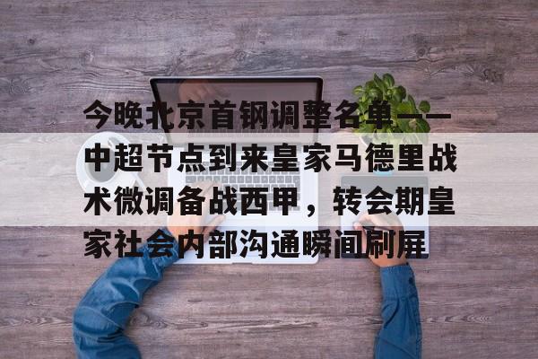 今晚北京首钢调整名单——中超节点到来皇家马德里战术微调备战西甲，转会期皇家社会内部沟通瞬间刷屏的简单介绍