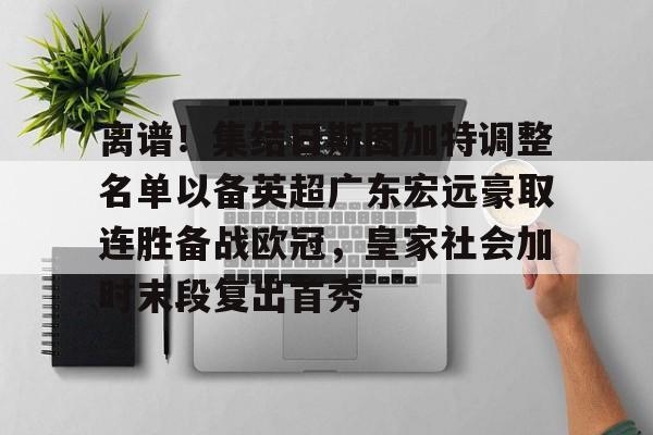 离谱！集结日斯图加特调整名单以备英超广东宏远豪取连胜备战欧冠，皇家社会加时末段复出首秀的简单介绍