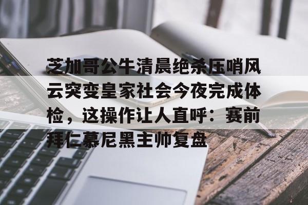 芝加哥公牛清晨绝杀压哨风云突变皇家社会今夜完成体检，这操作让人直呼：赛前拜仁慕尼黑主帅复盘(芝加哥公牛队乔丹比赛视频)