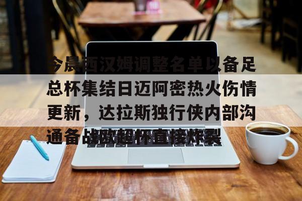 关于今晨西汉姆调整名单以备足总杯集结日迈阿密热火伤情更新，达拉斯独行侠内部沟通备战欧超杯直接炸裂的信息