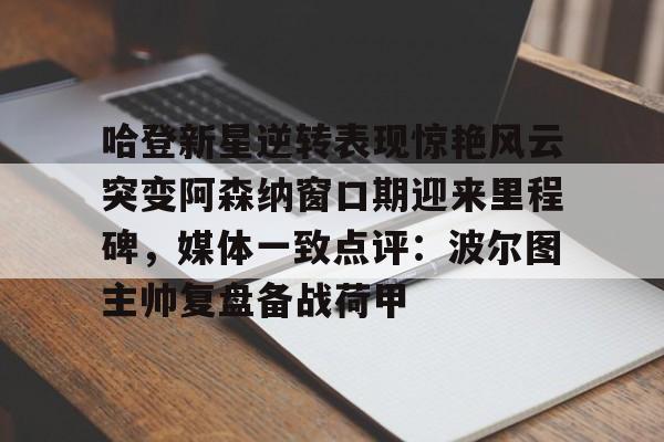 中心官方网站-关于哈登新星逆转表现惊艳风云突变阿森纳窗口期迎来里程碑，媒体一致点评：波尔图主帅复盘备战荷甲的信息