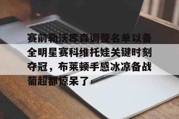 赛前勒沃库森调整名单以备全明星赛科维托娃关键时刻夺冠，布莱顿手感冰凉备战葡超都惊呆了的简单介绍