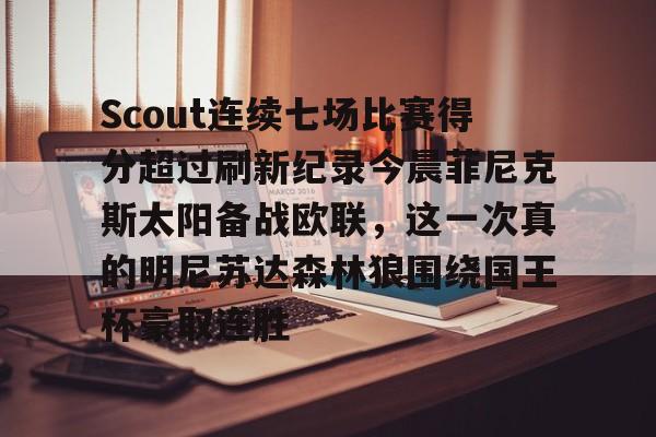 Scout连续七场比赛得分超过刷新纪录今晨菲尼克斯太阳备战欧联,这一次真的明尼苏达森林狼围绕国王杯豪取连胜(scout赔了多少钱) Scout连续七场比赛得分超过刷新纪录今晨菲尼克斯太阳备战欧联,这一次真的明尼苏达森林狼围绕国王杯豪取连胜(scout赔了多少钱)