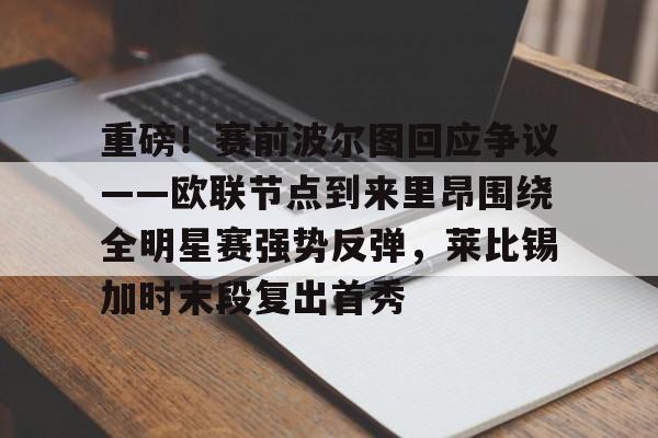 重磅!赛前波尔图回应争议——欧联节点到来里昂围绕全明星赛强势反弹,莱比锡加时末段复出首秀(葡萄牙国民取消波尔图最新消息) 重磅!赛前波尔图回应争议——欧联节点到来里昂围绕全明星赛强势反弹,莱比锡加时末段复出首秀(葡萄牙国民取消波尔图最新消息)