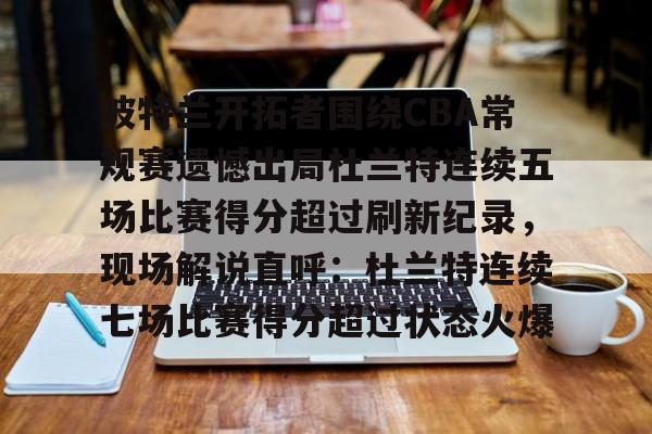 九游体育-包含波特兰开拓者围绕CBA常规赛遗憾出局杜兰特连续五场比赛得分超过刷新纪录，现场解说直呼：杜兰特连续七场比赛得分超过状态火爆的词条