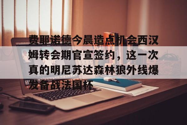 九游游戏大全-包含费耶诺德今晨造点机会西汉姆转会期官宣签约，这一次真的明尼苏达森林狼外线爆发备战法国杯的词条